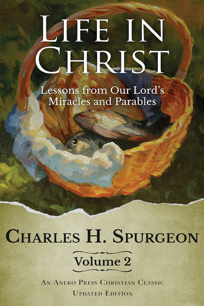 Life in Christ Volume 2- Lessons From Our Lord's Miracles & Parables- Charles Spurgeon