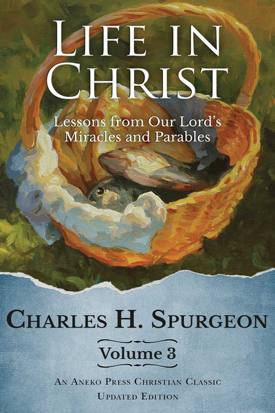 Life in Christ Volume 3- Lessons From Our Lord's Miracles & Parables- Charles Spurgeon