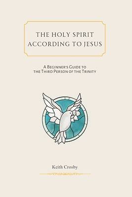 The Holy Spirit According to Jesus: A Beginner’s Guide to the Third Person of the Trinity