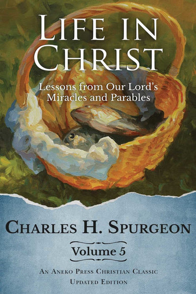 Life in Christ Volume 5: Lessons From Our Lord's Miracles & Parables- Charles Spurgeon