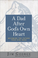 A Dad After God’s Own Heart Becoming the Father Your Kids Need