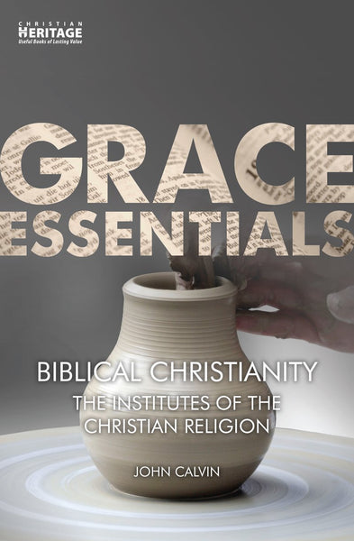 Grace Essentials: Biblical Christianity (The Institutes of the Christian Religion)- John Calvin
