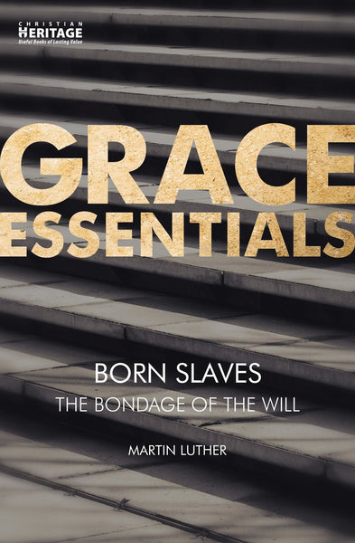 Grace Essentials: Born Slaves (The Bondage of the Will)- Martin Luther