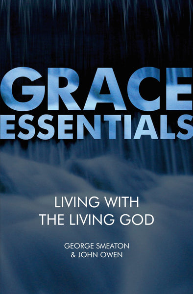 Grace Essentials: Living With the Living God- George Smeaton and John Owen